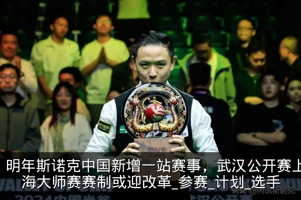 明年斯诺克中国新增一站赛事，武汉公开赛上海大师赛赛制或迎改革_参赛_计划_选手