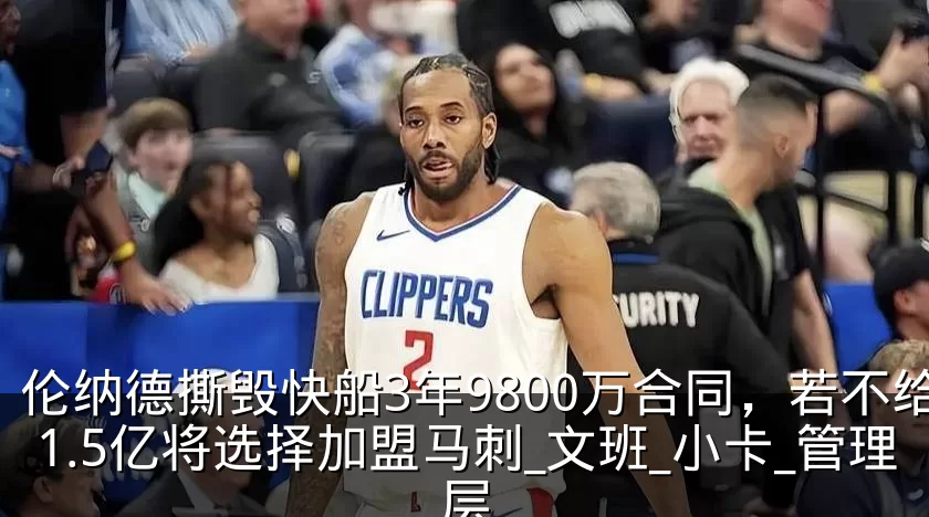 伦纳德撕毁快船3年9800万合同，若不给1.5亿将选择加盟马刺_文班_小卡_管理层